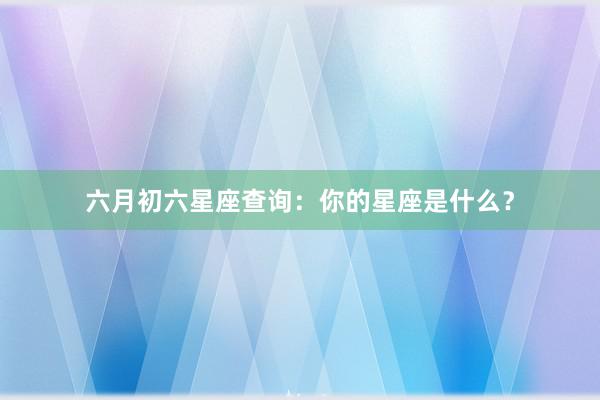 六月初六星座查询：你的星座是什么？