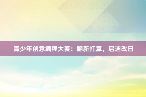 青少年创意编程大赛：翻新打算，启迪改日