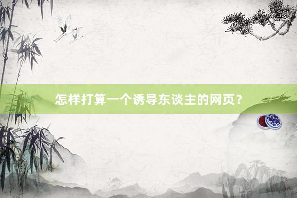 怎样打算一个诱导东谈主的网页？